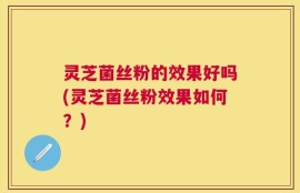 灵芝菌丝粉的效果好吗(灵芝菌丝粉效果如何？)