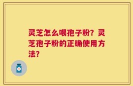 灵芝怎么喂孢子粉？灵芝孢子粉的正确使用方法？