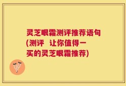 灵芝眼霜测评推荐语句(测评  让你值得一买的灵芝眼霜推荐)