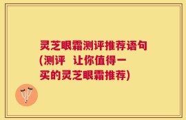 灵芝眼霜测评推荐语句(测评  让你值得一买的灵芝眼霜推荐)