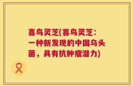 喜鸟灵芝(喜鸟灵芝：一种新发现的中国乌头菌，具有抗肿瘤潜力)