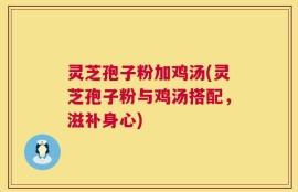 灵芝孢子粉加鸡汤(灵芝孢子粉与鸡汤搭配，滋补身心)