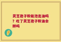 灵芝孢子粉能泡出油吗？吃了灵芝孢子粉油会胖吗