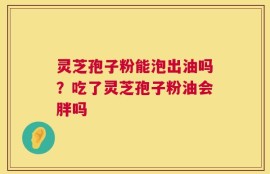 灵芝孢子粉能泡出油吗？吃了灵芝孢子粉油会胖吗