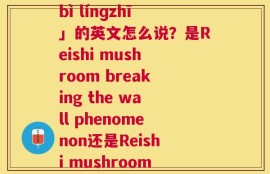 破壁灵芝拼音(「pòbì línɡzhī」的英文怎么说？是Reishi mushroom breaking the wall phenomenon还是Reishi mushroom spalling)