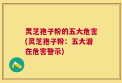 灵芝孢子粉的五大危害(灵芝孢子粉：五大潜在危害警示)