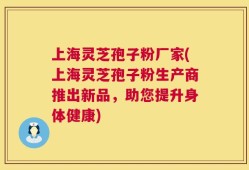 上海灵芝孢子粉厂家(上海灵芝孢子粉生产商推出新品，助您提升身体健康)