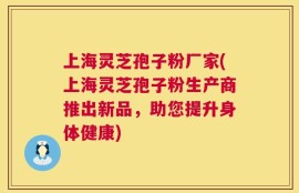 上海灵芝孢子粉厂家(上海灵芝孢子粉生产商推出新品，助您提升身体健康)