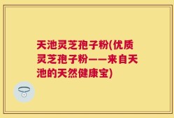 天池灵芝孢子粉(优质灵芝孢子粉——来自天池的天然健康宝)