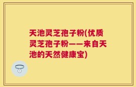 天池灵芝孢子粉(优质灵芝孢子粉——来自天池的天然健康宝)