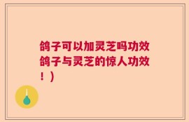 鸽子可以加灵芝吗功效鸽子与灵芝的惊人功效！)