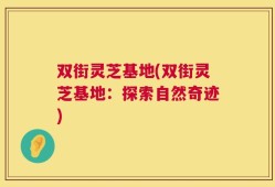 双街灵芝基地(双街灵芝基地：探索自然奇迹)