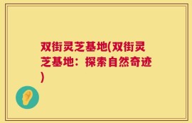 双街灵芝基地(双街灵芝基地：探索自然奇迹)