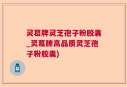 灵葛牌灵芝孢子粉胶囊_灵葛牌高品质灵芝孢子粉胶囊)