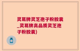 灵葛牌灵芝孢子粉胶囊_灵葛牌高品质灵芝孢子粉胶囊)