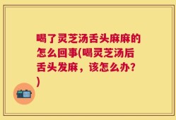 喝了灵芝汤舌头麻麻的怎么回事(喝灵芝汤后舌头发麻，该怎么办？)