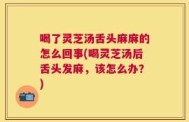 喝了灵芝汤舌头麻麻的怎么回事(喝灵芝汤后舌头发麻，该怎么办？)