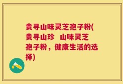 贵寻山味灵芝孢子粉(贵寻山珍  山味灵芝孢子粉，健康生活的选择)