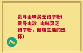 贵寻山味灵芝孢子粉(贵寻山珍  山味灵芝孢子粉，健康生活的选择)