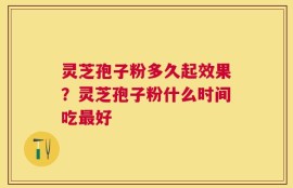 灵芝孢子粉多久起效果？灵芝孢子粉什么时间吃最好