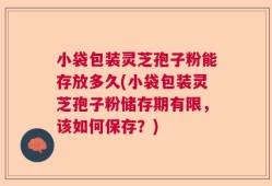 小袋包装灵芝孢子粉能存放多久(小袋包装灵芝孢子粉储存期有限，该如何保存？)