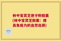 林中宝灵芝孢子粉胶囊(林中宝灵芝胶囊：提高免疫力的自然选择)