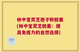 林中宝灵芝孢子粉胶囊(林中宝灵芝胶囊：提高免疫力的自然选择)