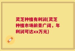灵芝种植有利润(灵芝种植市场前景广阔，年利润可达xx万元)