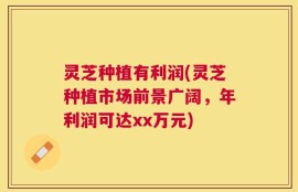 灵芝种植有利润(灵芝种植市场前景广阔，年利润可达xx万元)