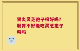胃炎灵芝孢子粉好吗？肠胃不好能吃灵芝孢子粉吗