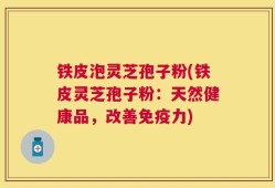 铁皮泡灵芝孢子粉(铁皮灵芝孢子粉：天然健康品，改善免疫力)