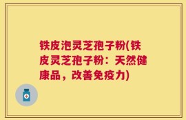 铁皮泡灵芝孢子粉(铁皮灵芝孢子粉：天然健康品，改善免疫力)