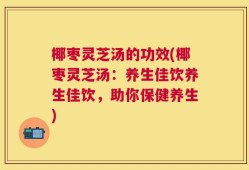 椰枣灵芝汤的功效(椰枣灵芝汤：养生佳饮养生佳饮，助你保健养生)