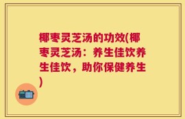 椰枣灵芝汤的功效(椰枣灵芝汤：养生佳饮养生佳饮，助你保健养生)