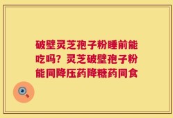 破壁灵芝孢子粉睡前能吃吗？灵芝破壁孢子粉能同降压药降糖药同食