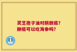 灵芝孢子油对膀胱癌？肺癌可以吃海参吗？