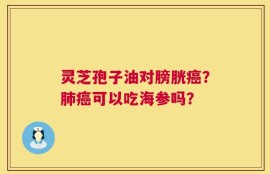 灵芝孢子油对膀胱癌？肺癌可以吃海参吗？