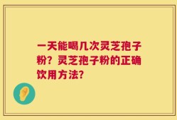 一天能喝几次灵芝孢子粉？灵芝孢子粉的正确饮用方法？