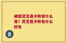 破壁灵芝孢子粉管什么用？灵芝孢子粉有什么好处