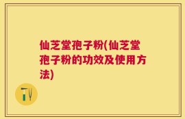 仙芝堂孢子粉(仙芝堂孢子粉的功效及使用方法)
