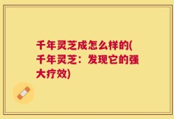千年灵芝成怎么样的(千年灵芝：发现它的强大疗效)