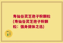 寿仙谷灵芝孢子粉颗粒(寿仙谷灵芝孢子粉颗粒：强身健体之选)