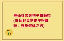 寿仙谷灵芝孢子粉颗粒(寿仙谷灵芝孢子粉颗粒：强身健体之选)
