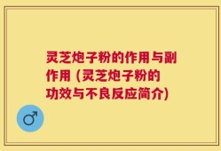 灵芝炮子粉的作用与副作用 (灵芝炮子粉的功效与不良反应简介)