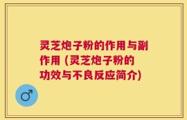 灵芝炮子粉的作用与副作用 (灵芝炮子粉的功效与不良反应简介)