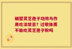 破壁灵芝孢子功效与作用吃法禁忌？过敏体质不能吃灵芝孢子粉吗