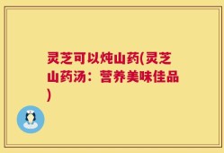灵芝可以炖山药(灵芝山药汤：营养美味佳品)