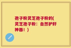 孢子粉灵芝孢子粉的(灵芝孢子粉：自然护肝神器！)