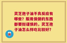 灵芝孢子油不良反应有哪些？服用保健的东西都要挺谨慎的，灵芝孢子油怎么样吃比较好？