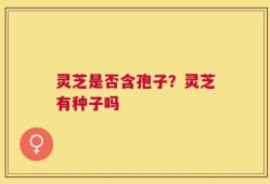 灵芝是否含孢子？灵芝有种子吗